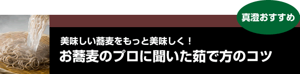 真澄おすすめ　美味しい蕎麦をもっと美味しく！ ～お蕎麦のプロに聞いた茹で方のコツ～